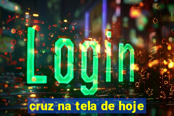 cruz na tela de hoje